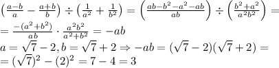 \\\left (\frac{a-b}{a}-\frac{a+b}{b}\right )\div\left (\frac1{a^2}+\frac1{b^2}\right )=\left ( \frac{ab-b^2-a^2-ab}{ab}\right )\div\left ( \frac{b^2+a^2}{a^2b^2}\right )=\\= \frac{-(a^2+b^2)}{ab} \cdot \frac{a^2b^2}{a^2+b^2} =-ab\\a=\sqrt7-2,b=\sqrt7+2\Rightarrow -ab=(\sqrt7-2)(\sqrt7+2)=\\=(\sqrt7)^2-(2)^2=7-4=3