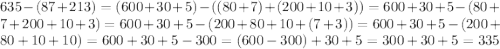 635-(87+213)=(600+30+5)-((80+7)+(200+10+3))=600+30+5-(80+7+200+10+3)= 600+30+5-(200+80+10+(7+3))=600+30+5-(200+80+10+10)=600+30+5-300=(600-300)+30+5=300+30+5=335