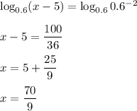 \log_{0.6}(x-5)=\log_{0.6}0.6^{-2}\\ \\ x-5= \dfrac{100}{36} \\ \\ x=5+ \dfrac{25}{9} \\ \\ x= \dfrac{70}{9} 