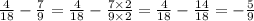 \frac{4}{18} - \frac{7}{9} = \frac{4}{18} - \frac{7 \times 2}{9 \times 2} = \frac{4}{18} - \frac{14}{18} = - \frac{5}{9}