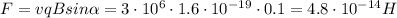 F=vqBsin\alpha=3\cdot{10^6}\cdot 1.6\cdot{10^{-19}}\cdot 0.1=4.8\cdot{10^{-14}} H