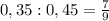 0,35:0,45=\frac{7}{9}