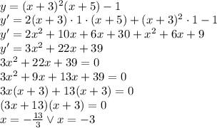 \\y=(x+3)^2(x+5)-1\\ y'=2(x+3)\cdot1\cdot(x+5)+(x+3)^2\cdot1-1\\ y'=2x^2+10x+6x+30+x^2+6x+9\\ y'=3x^2+22x+39\\ 3x^2+22x+39=0\\ 3x^2+9x+13x+39=0\\ 3x(x+3)+13(x+3)=0\\ (3x+13)(x+3)=0\\ x=-\frac{13}{3} \vee x=-3 