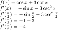 \\f(x)= \cos x +3 \cot x\\ f'(x)=-\sin x -3\csc^2 x\\ f'(\frac{\pi}{2})=-\sin \frac{\pi}{2} -3\csc^2\frac{ \pi}{2}\\ f'(\frac{\pi}{2})=-1-3\\ f'(\frac{\pi}{2})=-4