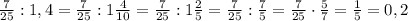 \frac{7}{25}:1,4=\frac{7}{25}:1\frac{4}{10}=\frac{7}{25}:1\frac{2}{5}=\frac{7}{25}:\frac{7}{5}=\frac{7}{25}\cdot\frac{5}{7}=\frac{1}{5}=0,2