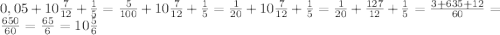 0,05+10\frac{7}{12}+\frac{1}{5}=\frac{5}{100}+10\frac{7}{12}+\frac{1}{5}=\frac{1}{20}+10\frac{7}{12}+\frac{1}{5}=\frac{1}{20}+\frac{127}{12}+\frac{1}{5}=\frac{3+635+12}{60} =\frac{650}{60}=\frac{65}{6}=10\frac{5}{6}