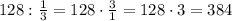 128:\frac{1}{3}=128\cdot\frac{3}{1}=128\cdot3=384