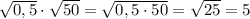 \sqrt{0,5}\cdot\sqrt{50}=\sqrt{0,5\cdot50}=\sqrt{25}=5