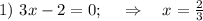 1)~3x-2=0;~~~\Rightarrow~~~x= \frac{2}{3} 