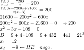 \\\frac{7200}{x-3}-\frac{7200}x=200\\\frac{7200x-7200x+21600}{x(x-3)}=200\\21600=200x^2-600x\\200x^2-600x-21600=0\quad\div200\\x^2-3x-108=0\\D=9+4\cdot108=9+432=441=21^2\\x_1=12\\x_2=-9\leftarrow HE\quad nogx.