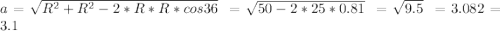 a = \sqrt{R^2+R^2 - 2*R*R*cos36} \ = \sqrt{50-2*25*0.81} \ = \sqrt{9.5} \ = 3.082 = 3.1