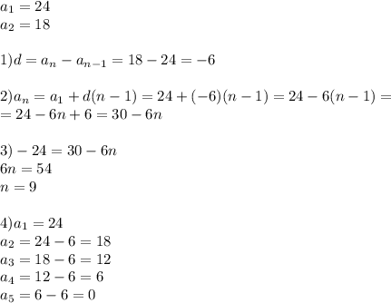 a_1=24\\a_2=18\\\\ 1) d=a_n-a_{n-1}=18-24=-6\\\\2)a_n=a_1+d(n-1)=24+(-6)(n-1)=24-6(n-1)=\\=24-6n+6=30-6n\\\\3)-24=30-6n\\6n=54\\n=9\\\\4)a_1=24\\a_2=24-6=18\\a_3=18-6=12\\a_4=12-6=6\\a_5=6-6=0