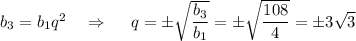 b_3=b_1q^2~~~\Rightarrow~~~~ q=\pm \sqrt{ \dfrac{b_3}{b_1} } =\pm \sqrt{ \dfrac{108}{4} } =\pm3 \sqrt{3} 