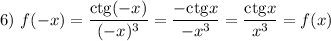 6)~ f(-x)=\dfrac{\mathrm{ctg}(-x)}{(-x)^3} =\dfrac{-\mathrm{ctg}x}{-x^3}=\dfrac{\mathrm{ctg} x}{x^3} =f(x)