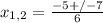 x_{1,2} = \frac{-5+/-7}{6} 