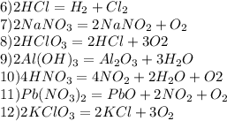 6) 2HCl = H_2 + Cl_2\\7) 2NaNO_3 = 2NaNO_2 + O_2\\8) 2HClO_3= 2HCl + 3O2\\ 9) 2Al (OH)_3 = Al_2O_3 + 3H_2O\\10) 4HNO_3 = 4NO_2 + 2H_2O + O2\\11) Pb (NO_3)_ 2 = PbO + 2NO_2 + O_2\\12) 2KClO_3 = 2KCl + 3O_2 