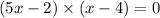 (5x - 2) \times (x - 4) = 0