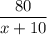 \dfrac{80}{x+10}