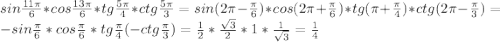 sin\frac{11\pi}{6}*cos\frac{13\pi}{6}*tg\frac{5\pi}{4}*ctg\frac{5\pi}{3}=sin(2\pi-\frac{\pi}{6})*cos(2\pi+\frac{\pi}{6})*tg(\pi+\frac{\pi}{4})*ctg(2\pi-\frac{\pi}{3}) = -sin\frac{\pi}{6}*cos\frac{\pi}{6}*tg\frac{\pi}{4}(-ctg\frac{\pi}{3})=\frac{1}{2}*\frac{\sqrt{3}}{2}*1*\frac{1}{\sqrt{3}}=\frac{1}{4}