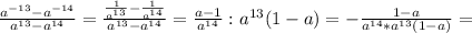 \frac{a^{-13}-a^{-14}}{a^{13}-a^{14}} = \frac{\frac{1}{a^{13}}-\frac{1}{a^{14}}}{a^{13}-a^{14}}=\frac{a-1}{a^{14}}:a^{13}(1-a) = - \frac{1-a}{a^{14}*a^{13}(1-a)} = 