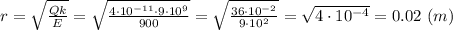 r=\sqrt{\frac{Qk}{E}}=\sqrt{\frac{4\cdot10^{-11}\cdot9\cdot10^9}{900}}=\sqrt{\frac{36\cdot10^{-2}}{9\cdot10^2}}=\sqrt{4\cdot10^{-4}}=0.02\ (m)