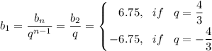 \displaystyle b_1= \dfrac{b_n}{q^{n-1}} = \dfrac{b_2}{q} = \left \{ {{6.75,\,\,\,\, if\,\,\,\,\, q=\dfrac{4}{3} } \atop {-6.75,\,\,\,\, if\,\,\,\,\,q=-\dfrac{4}{3} }} \right. 