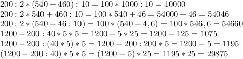 200:2*(540+460):10=100*1000:10=10000\\200:2*540+460:10=100*540+46=54000+46=54046\\200:2*(540+46:10)=100*(540+4,6)=100*546,6=54660\\1200-200:40*5*5=1200-5*25=1200-125=1075\\1200-200:(40*5)*5=1200-200:200*5=1200-5=1195\\(1200-200:40)*5*5=(1200-5)*25=1195*25=29875