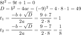  8t^2-9t+1=0\\ D=b^2-4ac=(-9)^2-4\cdot 8\cdot1=49\\ t_1=\dfrac{-b+\sqrt{D}}{2a}=\dfrac{9+7}{2\cdot8} =1 \\ t_2=\dfrac{-b-\sqrt{D}}{2a}=\dfrac{9-7}{2\cdot8} =\dfrac{1}{8} 