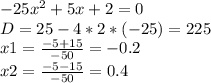 -25x^2+5x+2=0 \\ D=25-4*2*(-25)=225 \\ x1=\frac{-5+15}{-50}=-0.2 \\ x2=\frac{-5-15}{-50}=0.4 \\