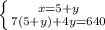 \left \{ {{x=5+y} \atop {7(5+y)+4y=640}} \right.