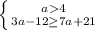 \left \{ {{a4} \atop {3a-12\geq7a+21}} \right.