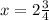 x = 2 \frac{3}{4}