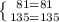 \left \{ {{81=81} \atop {135=135}} \right.