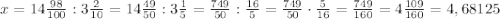 x=14\frac{98}{100}:3\frac{2}{10}=14\frac{49}{50}:3\frac{1}{5}=\frac{749}{50}:\frac{16}{5}=\frac{749}{50}\cdot\frac{5}{16}=\frac{749}{160}=4\frac{109}{160}=4,68125