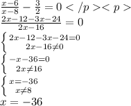 \frac{x-6}{x-8}-\frac{3}{2}=0 </p&#10;<p\\ \frac{2x-12-3x-24}{2x-16}=0 \\ \left \{ {{2x-12-3x-24=0} \atop {2x-16\neq0}} \right. \\ \left \{ {{-x-36=0} \atop {2x\neq16}} \right. \\ \left \{ {{x=-36} \atop {x\neq8}} \right. \\ x=-36