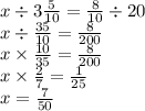 x \div 3 \frac{5}{10} = \frac{8}{10} \div 20 \\ x \div \frac{35}{10} = \frac{8}{200} \\ x \times \frac{10}{35} = \frac{8}{200} \\ x \times \frac{2}{7} = \frac{1}{25} \\ x = \frac{7}{50}