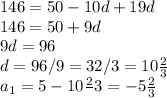 146=50-10d+19d\\146=50+9d\\9d=96\\d=96/9=32/3=10\frac{2}{3}\\a_{1}=5-10\frac{2}\\{3}=-5\frac{2}{3}