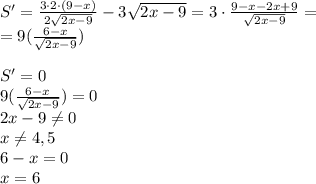 S'=\frac{3\cdot 2\cdot(9-x)}{2\sqrt{2x-9}}-3\sqrt{2x-9}=3\cdot \frac{9-x-2x+9}{\sqrt{2x-9}}=\\\ =9(\frac{6-x}{\sqrt{2x-9}}) \\\\ S'=0\\ 9(\frac{6-x}{\sqrt{2x-9}})=0\\\ 2x-9\neq0\\ x\neq4,5\\ 6-x=0\\ x=6\\