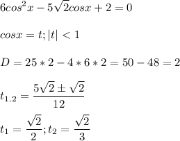 \displaystyle 6cos^2x-5 \sqrt{2}cosx+2=0\\\\ cosx=t; |t|\ \textless \ 1\\\\D=25*2-4*6*2=50-48=2\\\\t_{1.2}= \frac{5 \sqrt{2}\pm \sqrt{2}}{12}\\\\t_1= \frac{ \sqrt{2}}{2}; t_2= \frac{ \sqrt{2}}{3} 