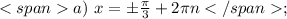 <spana)\ x = \pm\frac{\pi}{3}+2\pi n</span;