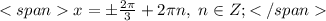 <spanx=\pm\frac{2\pi}{3}+2\pi n,\ n\in Z;</span