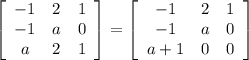 \left[\begin{array}{ccc}-1&2&1\\-1&a&0\\a&2&1\end{array}\right]=\left[\begin{array}{ccc}-1&2&1\\-1&a&0\\a+1&0&0\end{array}\right]