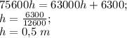 75600h=63000h + 6300;\\ h=\frac{6300}{12600};\\ h= 0{,}5 \ m