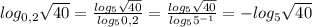 log_{0,2}\sqrt{40}=\frac{log_{5}\sqrt{40}}{log_{5}0,2}=\frac{log_{5}\sqrt{40}}{log_{5}5^{-1}}=-log_{5}\sqrt{40}