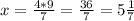 x=\frac{4*9}{7}=\frac{36}{7}=5\frac{1}{7}