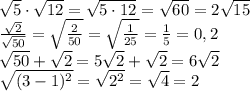 \sqrt{5}\cdot \sqrt{12}=\sqrt{5\cdot12}=\sqrt{60}=2\sqrt{15}\\\frac{\sqrt{2}}{\sqrt{50}}=\sqrt{\frac{2}{50}}=\sqrt{\frac{1}{25}}=\frac{1}{5}=0,2\\\sqrt{50}+\sqrt{2}=5\sqrt{2}+\sqrt{2}=6\sqrt{2}\\\sqrt{(3-1)^2}=\sqrt{2^2}=\sqrt{4}=2