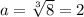 a=\sqrt[3]{8}=2