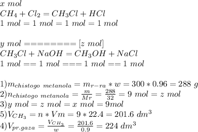 x\ mol\\ CH_{4} + Cl_{2}= CH_{3}Cl + HCl\\ 1\ mol=1\ mol=1\ mol=1\ mol\\ \\ y\ mol========[z\ mol]\\ CH_{3}Cl + NaOH = CH_{3}OH + NaCl\\ 1\ mol==1\ mol===1\ mol==1\ mol\\ \\ 1)m_{chistogo\ metanola} = m_{r-ra}*w = 300*0.96=288\ g\\ 2)n_{chistogo\ metanola} = \frac{m}{Mr} = \frac{288}{32} = 9\ mol = z\ mol\\ 3)y\ mol = z\ mol = x\ mol = 9 mol\\ 5)V_{CH_{3}} = n*Vm = 9*22.4 = 201.6\ dm^3\\ 4)V_{pr. gaza} = \frac{V_{CH_{3}}}{w} = \frac{201.6}{0.9} = 224\ dm^3 