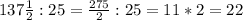 137\frac{1}{2}:25=\frac{275}{2}:25=11*2=22