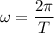 \omega = \dfrac{2\pi }{T}